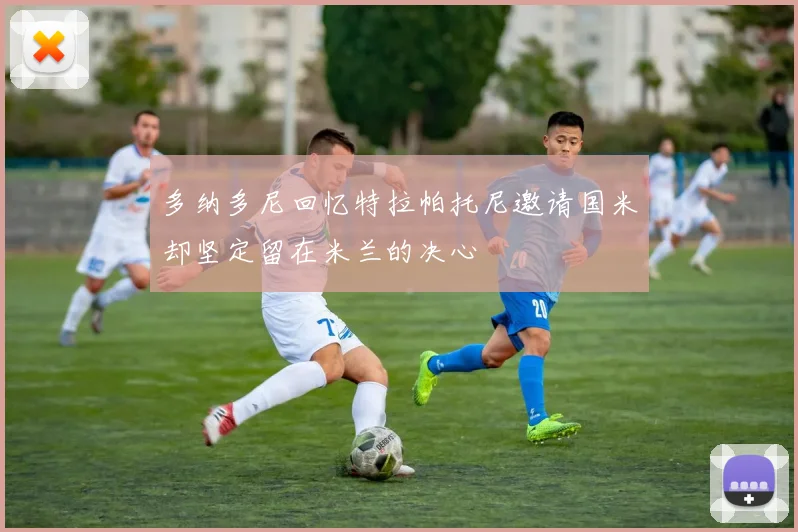 多纳多尼回忆特拉帕托尼邀请国米却坚定留在米兰的决心