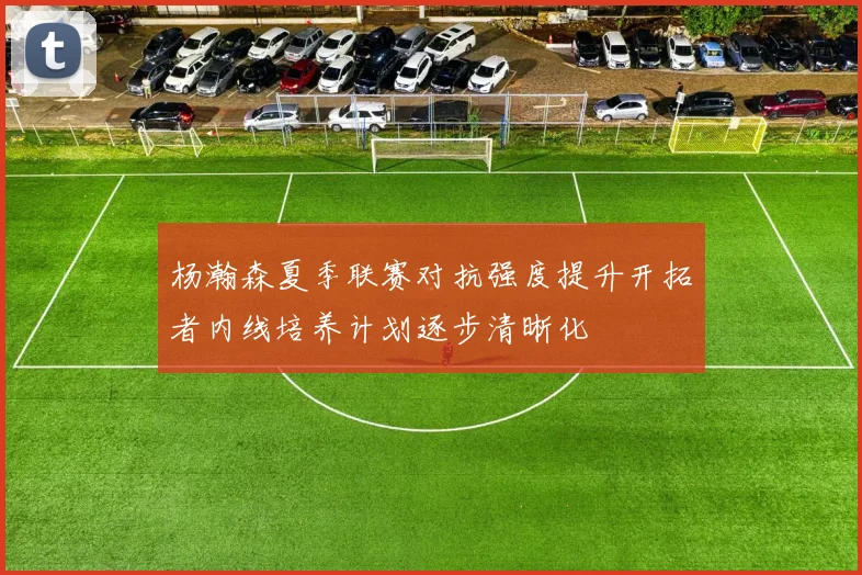 杨瀚森夏季联赛对抗强度提升开拓者内线培养计划逐步清晰化