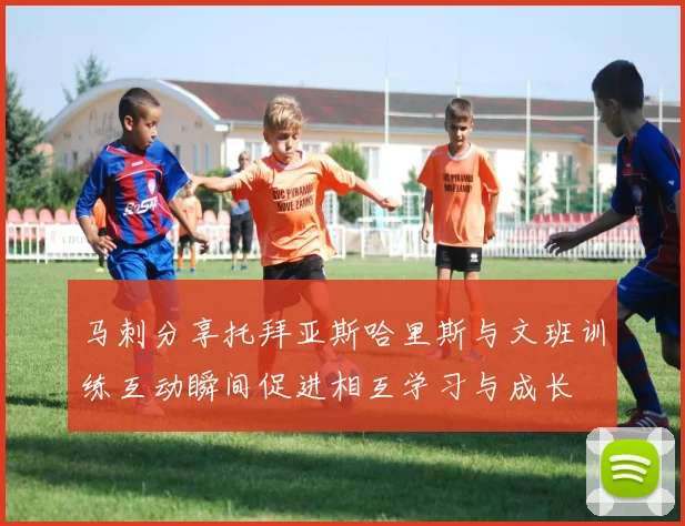马刺分享托拜亚斯哈里斯与文班训练互动瞬间促进相互学习与成长
